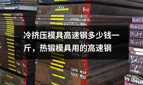 冷擠壓模具高速鋼多少錢一斤，熱鍛模具用的高速鋼