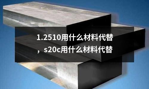 1.2510用什么材料代替，s20c用什么材料代替