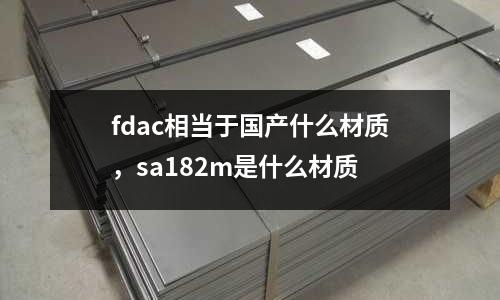 fdac相當(dāng)于國(guó)產(chǎn)什么材質(zhì)，sa182m是什么材質(zhì)