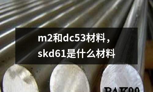 m2和dc53材料，skd61是什么材料