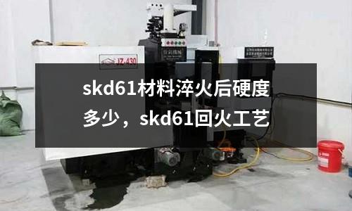 skd61材料淬火后硬度多少，skd61回火工藝