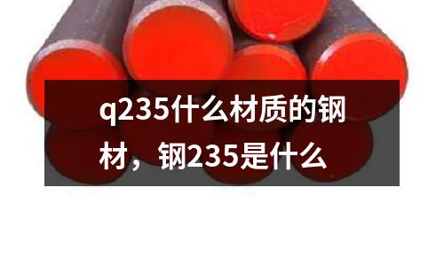 q235什么材質(zhì)的鋼材，鋼235是什么