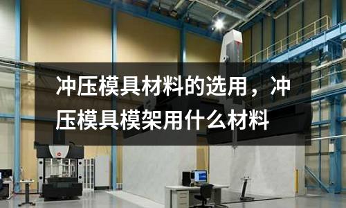 沖壓模具材料的選用，沖壓模具模架用什么材料