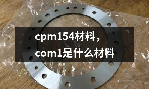 cpm154材料，com1是什么材料