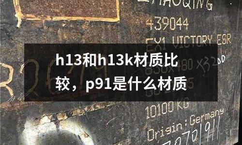 h13和h13k材質(zhì)比較，p91是什么材質(zhì)