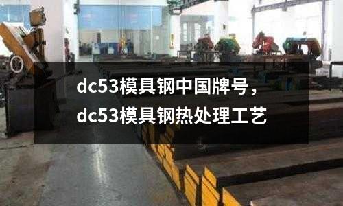 dc53模具鋼中國(guó)牌號(hào)，dc53模具鋼熱處理工藝