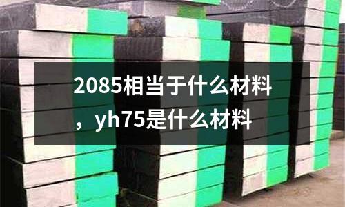 2085相當(dāng)于什么材料，yh75是什么材料