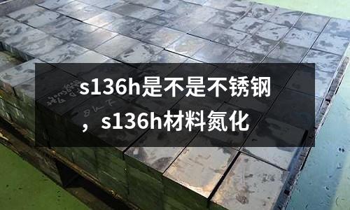 s136h是不是不銹鋼，s136h材料氮化