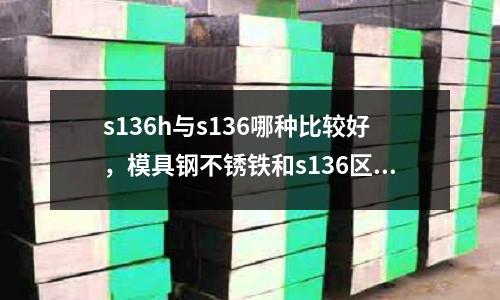 s136h與s136哪種比較好，模具鋼不銹鐵和s136區(qū)別