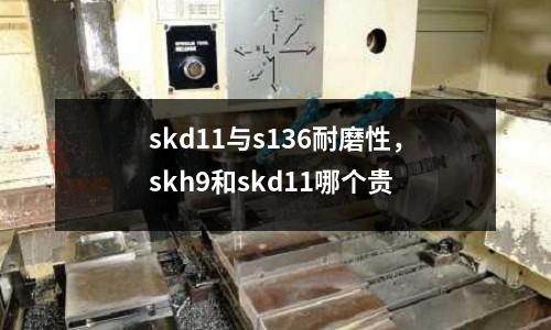 skd11與s136耐磨性，skh9和skd11哪個貴