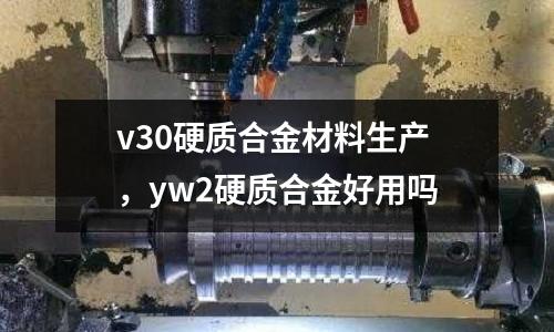 v30硬質(zhì)合金材料生產(chǎn)，yw2硬質(zhì)合金好用嗎