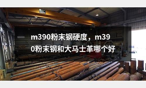 m390粉末鋼硬度，m390粉末鋼和大馬士革哪個好