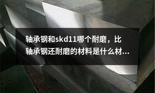 軸承鋼和skd11哪個耐磨，比軸承鋼還耐磨的材料是什么材料