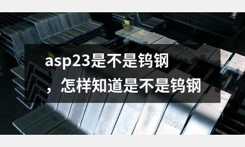 asp23是不是鎢鋼，怎樣知道是不是鎢鋼