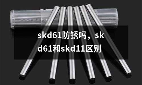 skd61防銹嗎，skd61和skd11區(qū)別