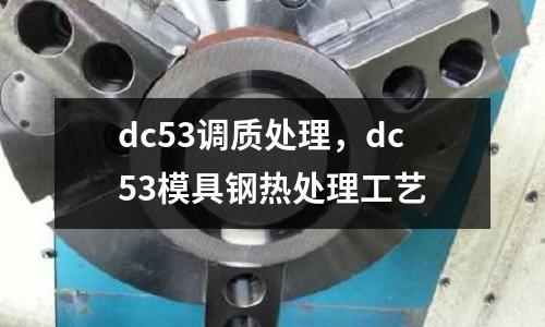 dc53調質處理，dc53模具鋼熱處理工藝