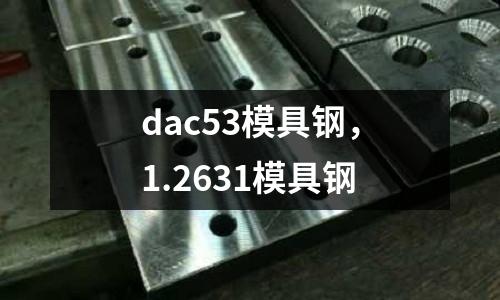 dac53模具鋼，1.2631模具鋼