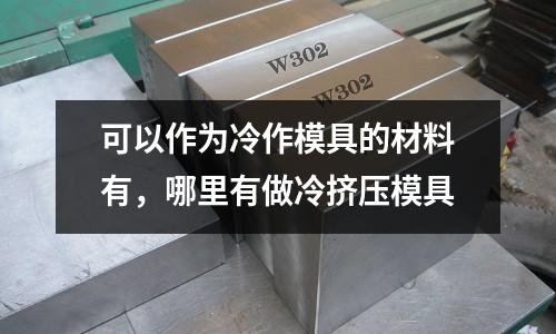 可以作為冷作模具的材料有，哪里有做冷擠壓模具