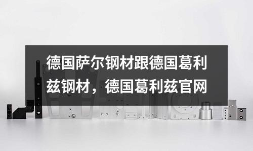 德國(guó)薩爾鋼材跟德國(guó)葛利茲鋼材，德國(guó)葛利茲官網(wǎng)