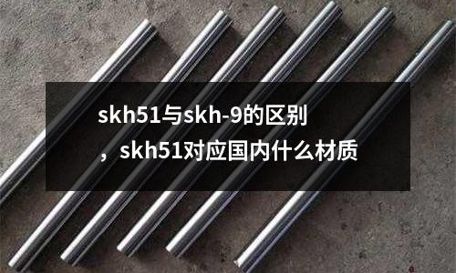 skh51與skh-9的區(qū)別，skh51對應(yīng)國內(nèi)什么材質(zhì)