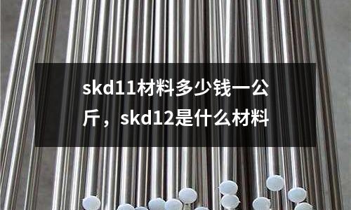 skd11材料多少錢一公斤，skd12是什么材料