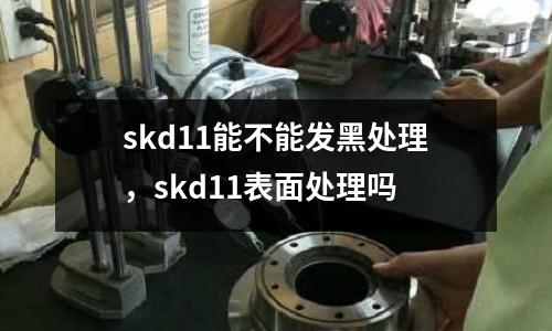 skd11能不能發(fā)黑處理，skd11表面處理嗎