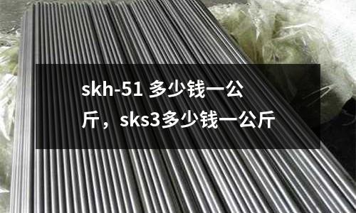 skh-51 多少錢一公斤，sks3多少錢一公斤