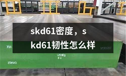 skd61密度，skd61韌性怎么樣