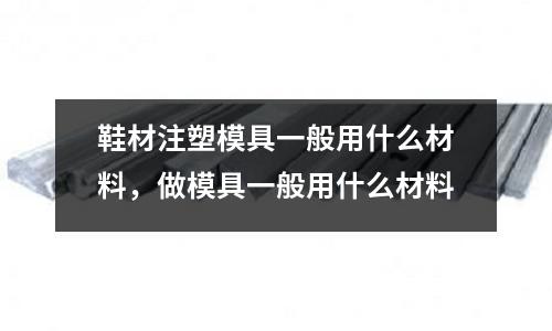 鞋材注塑模具一般用什么材料，做模具一般用什么材料