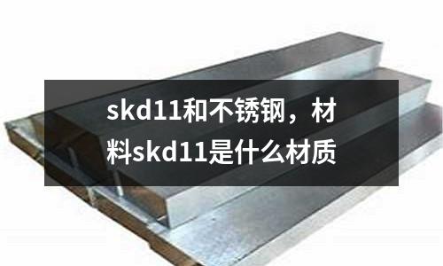 skd11和不銹鋼，材料skd11是什么材質(zhì)