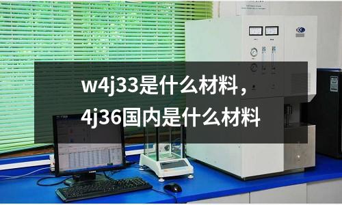 w4j33是什么材料，4j36國(guó)內(nèi)是什么材料