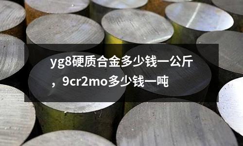 yg8硬質(zhì)合金多少錢(qián)一公斤，9cr2mo多少錢(qián)一噸