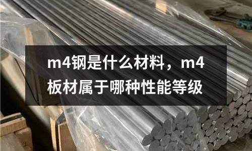 m4鋼是什么材料，m4板材屬于哪種性能等級(jí)