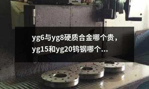 yg6與yg8硬質(zhì)合金哪個(gè)貴，yg15和yg20鎢鋼哪個(gè)好