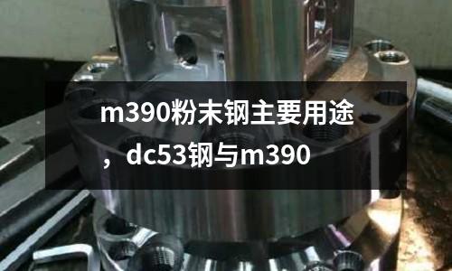 m390粉末鋼主要用途，dc53鋼與m390