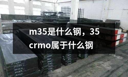 m35是什么鋼，35crmo屬于什么鋼