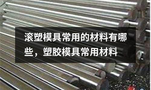 滾塑模具常用的材料有哪些，塑膠模具常用材料