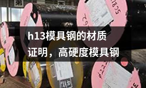 h13模具鋼的材質(zhì)證明，高硬度模具鋼