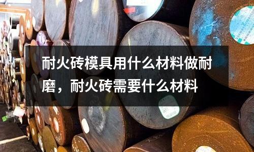 耐火磚模具用什么材料做耐磨，耐火磚需要什么材料