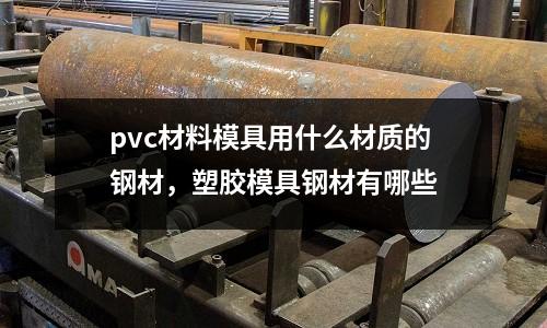 pvc材料模具用什么材質(zhì)的鋼材，塑膠模具鋼材有哪些