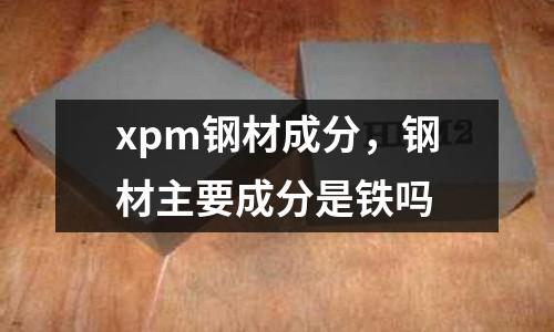 xpm鋼材成分，鋼材主要成分是鐵嗎