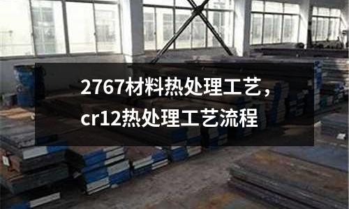 2767材料熱處理工藝，cr12熱處理工藝流程