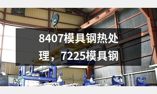 8407模具鋼熱處理，7225模具鋼