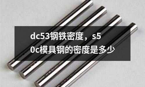 dc53鋼鐵密度，s50c模具鋼的密度是多少