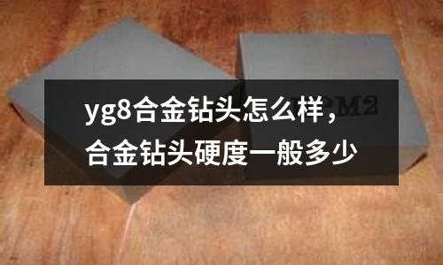 yg8合金鉆頭怎么樣，合金鉆頭硬度一般多少