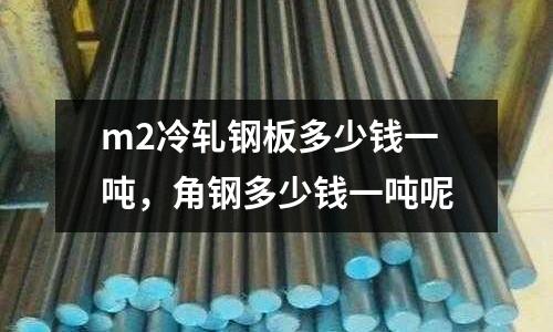 m2冷軋鋼板多少錢一噸，角鋼多少錢一噸呢