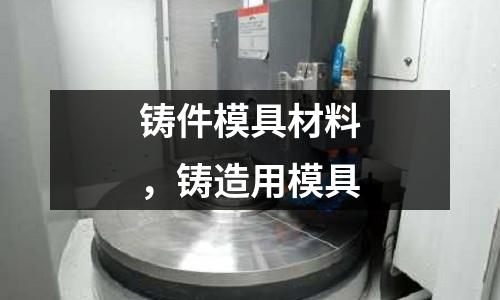 鑄件模具材料，鑄造用模具