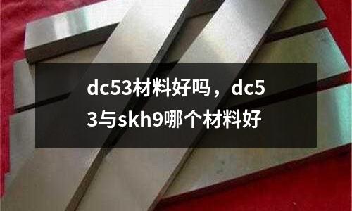 dc53材料好嗎，dc53與skh9哪個材料好