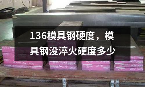 136模具鋼硬度，模具鋼沒淬火硬度多少