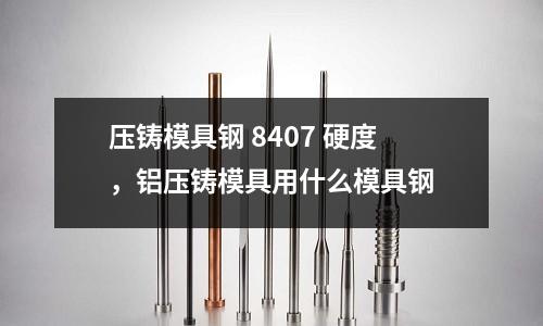 壓鑄模具鋼 8407 硬度，鋁壓鑄模具用什么模具鋼